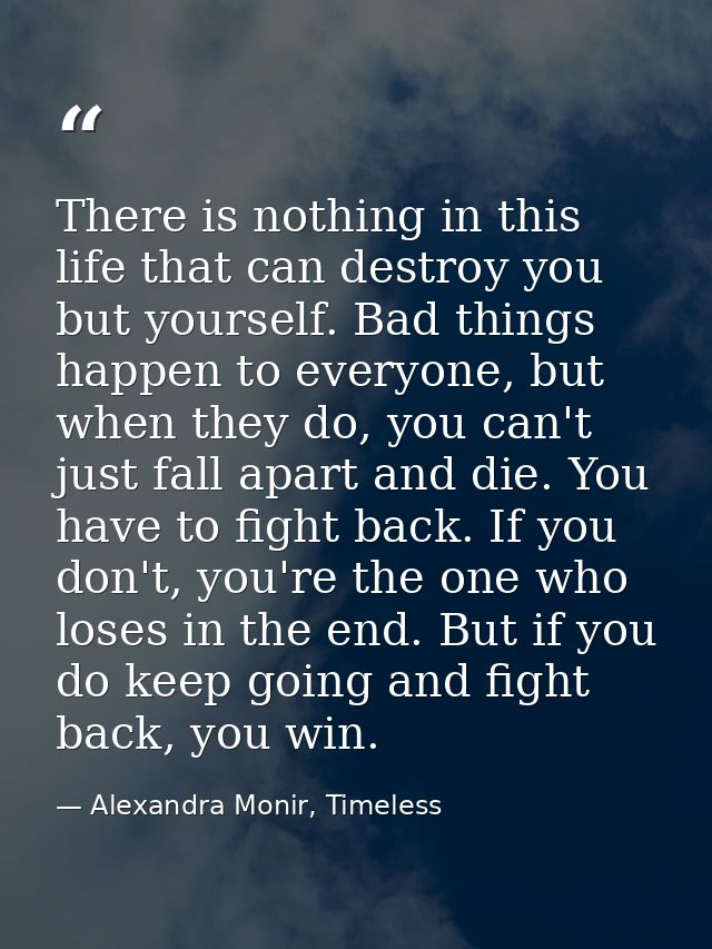 There is nothing in this life that can destroy you but yourself. Bad things happen to everyone, but when they do, you ca — Alexandra Monir, Timeless