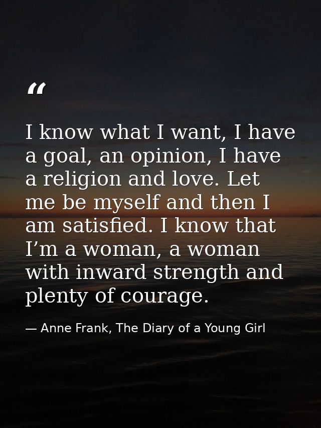 I know what I want, I have a goal, an opinion, I have a religion and love. Let me be myself and then I am satisfied. I k — Anne Frank, The Diary of a Young Girl