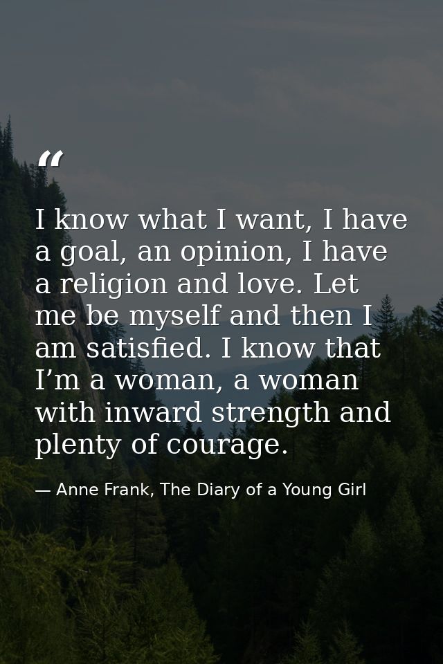 I know what I want, I have a goal, an opinion, I have a religion and love. Let me be myself and then I am satisfied. I k — Anne Frank, The Diary of a Young Girl