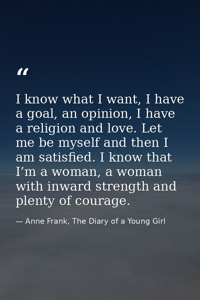 I know what I want, I have a goal, an opinion, I have a religion and love. Let me be myself and then I am satisfied. I k — Anne Frank, The Diary of a Young Girl