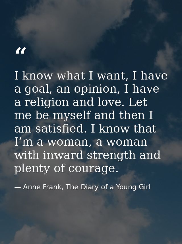 I know what I want, I have a goal, an opinion, I have a religion and love. Let me be myself and then I am satisfied. I k — Anne Frank, The Diary of a Young Girl