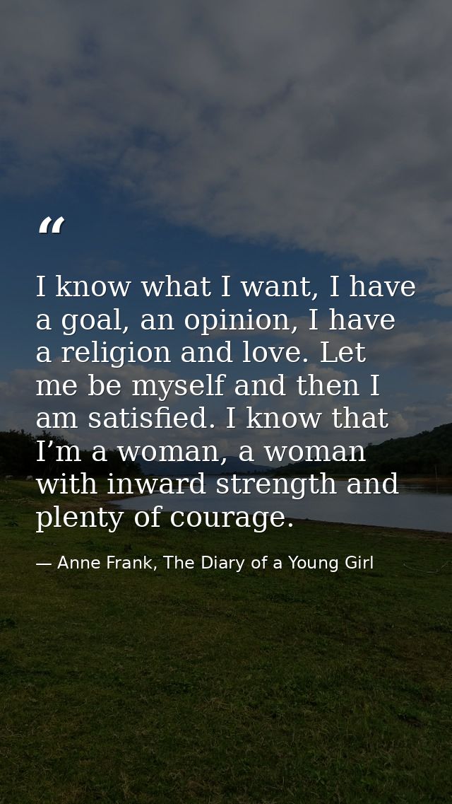 I know what I want, I have a goal, an opinion, I have a religion and love. Let me be myself and then I am satisfied. I k — Anne Frank, The Diary of a Young Girl