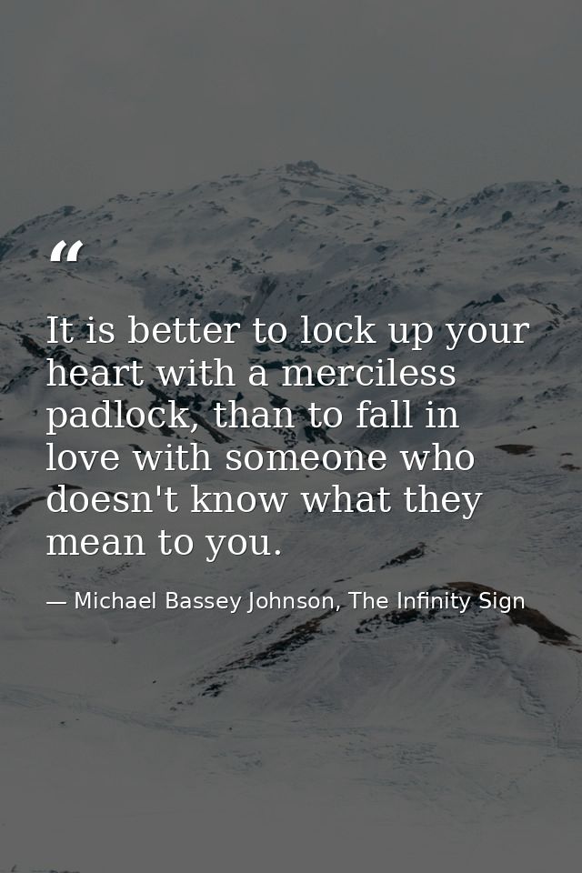 It is better to lock up your heart with a merciless padlock, than to fall in love with someone who doesn't know what the — Michael Bassey Johnson, The Infinity Sign