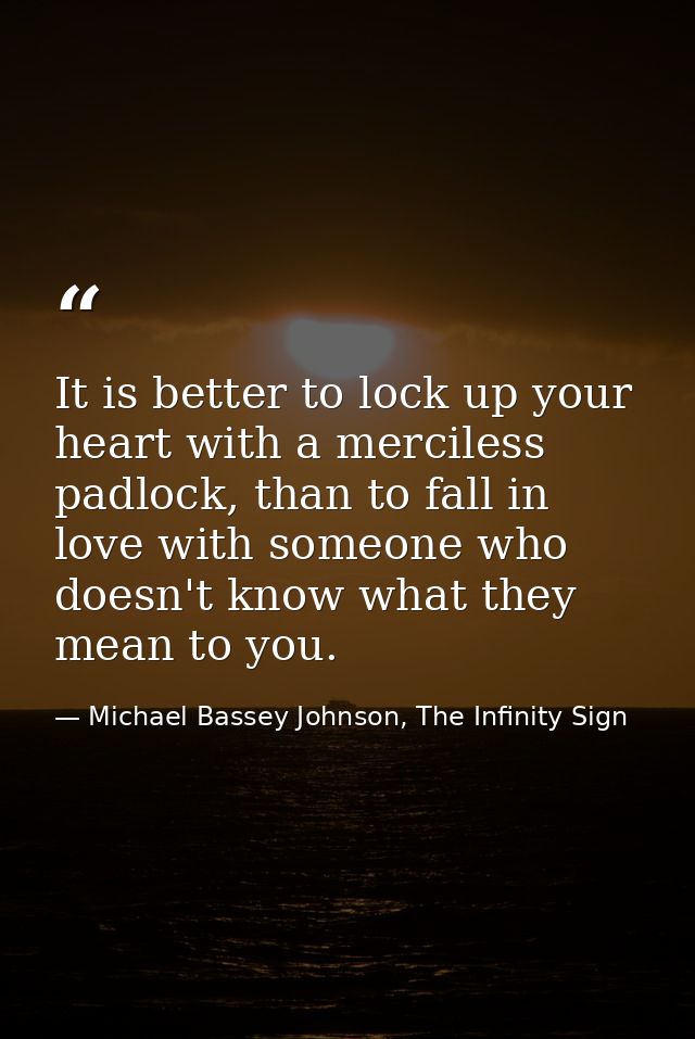 It is better to lock up your heart with a merciless padlock, than to fall in love with someone who doesn't know what the — Michael Bassey Johnson, The Infinity Sign
