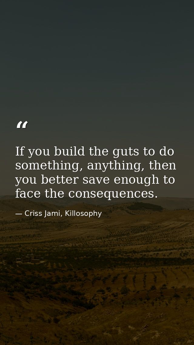 If you build the guts to do something, anything, then you better save enough to face the consequences. — Criss Jami, Killosophy