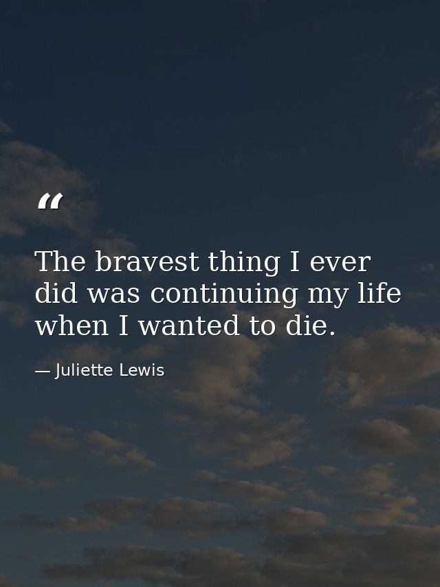 The bravest thing I ever did was continuing my life when I wanted to die. — Juliette Lewis
