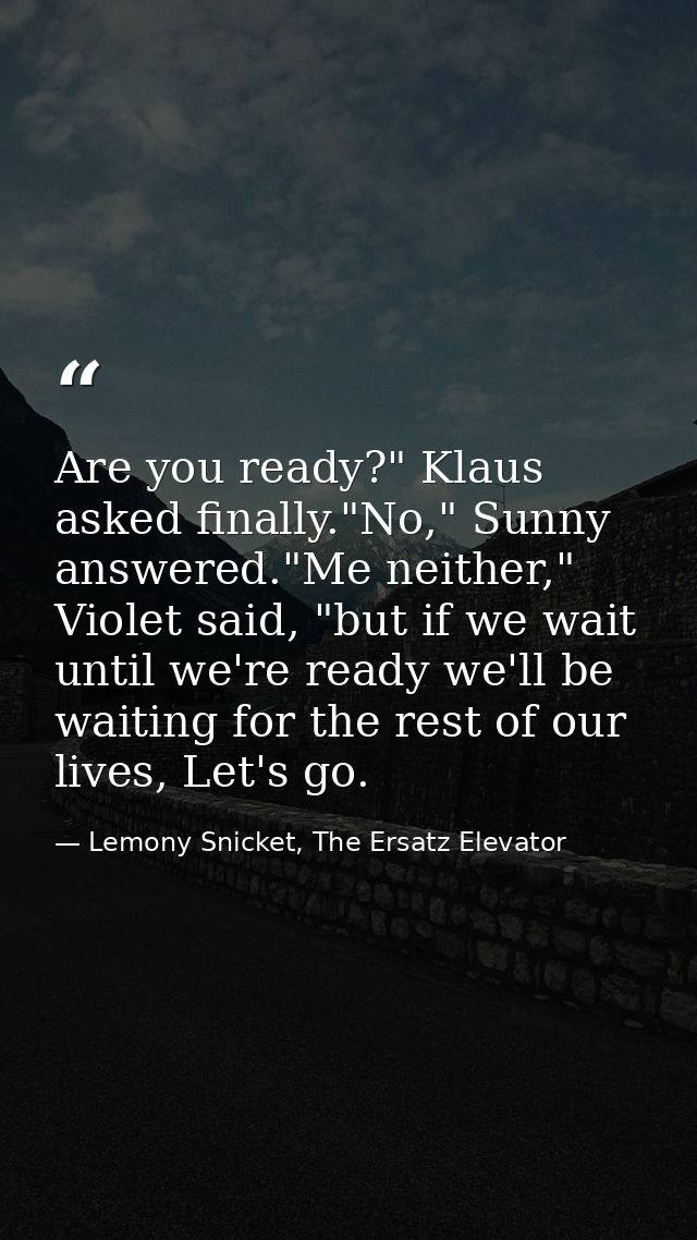 Are you ready?" Klaus asked finally."No," Sunny answered."Me neither," Violet said, "but if we wait until we're ready we — Lemony Snicket, The Ersatz Elevator