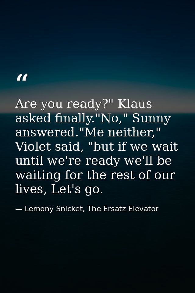 Are you ready?" Klaus asked finally."No," Sunny answered."Me neither," Violet said, "but if we wait until we're ready we — Lemony Snicket, The Ersatz Elevator