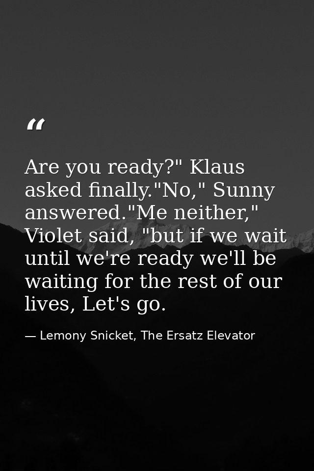 Are you ready?" Klaus asked finally."No," Sunny answered."Me neither," Violet said, "but if we wait until we're ready we — Lemony Snicket, The Ersatz Elevator