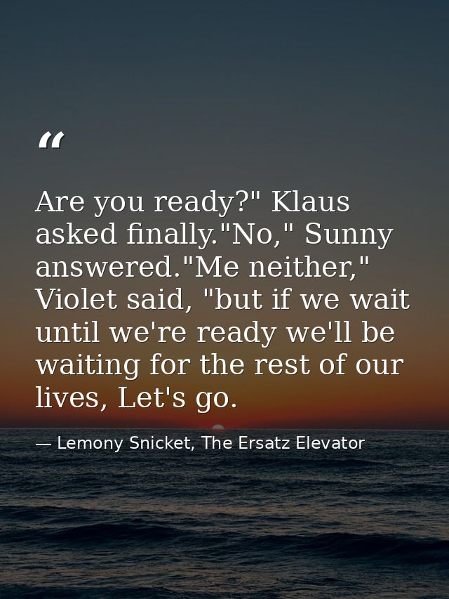 Are you ready?" Klaus asked finally."No," Sunny answered."Me neither," Violet said, "but if we wait until we're ready we — Lemony Snicket, The Ersatz Elevator