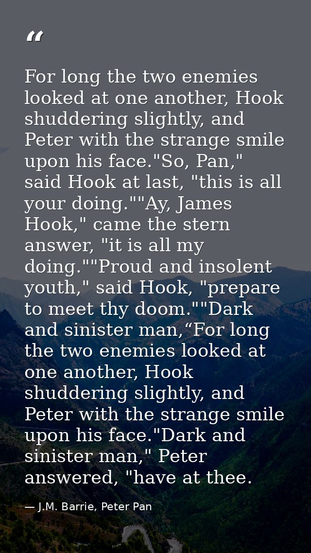 For long the two enemies looked at one another, Hook shuddering slightly, and Peter with the strange smile upon his face — J.M. Barrie, Peter Pan
