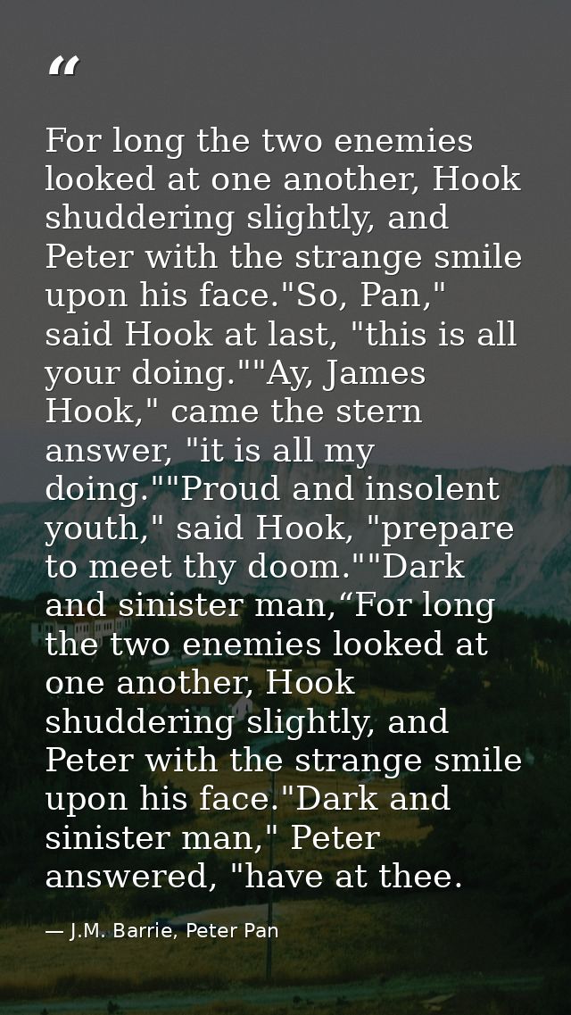 For long the two enemies looked at one another, Hook shuddering slightly, and Peter with the strange smile upon his face — J.M. Barrie, Peter Pan