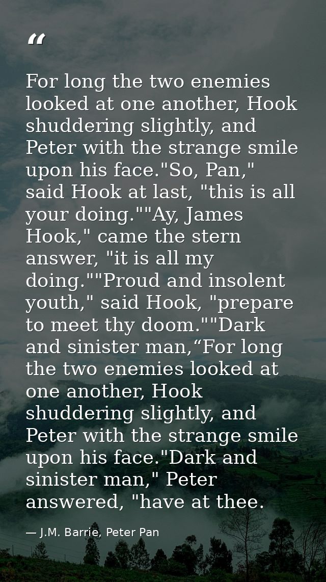 For long the two enemies looked at one another, Hook shuddering slightly, and Peter with the strange smile upon his face — J.M. Barrie, Peter Pan