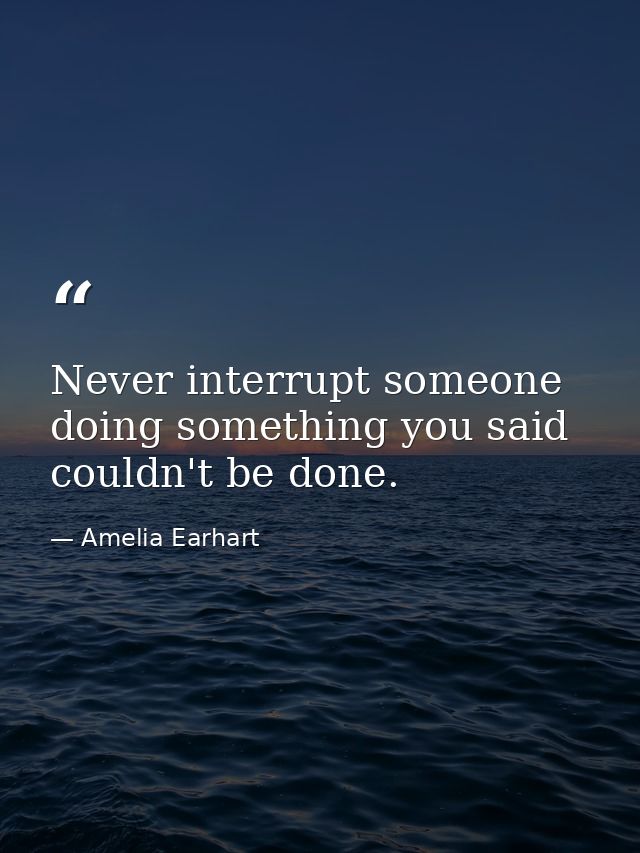 Never interrupt someone doing something you said couldn't be done. — Amelia Earhart