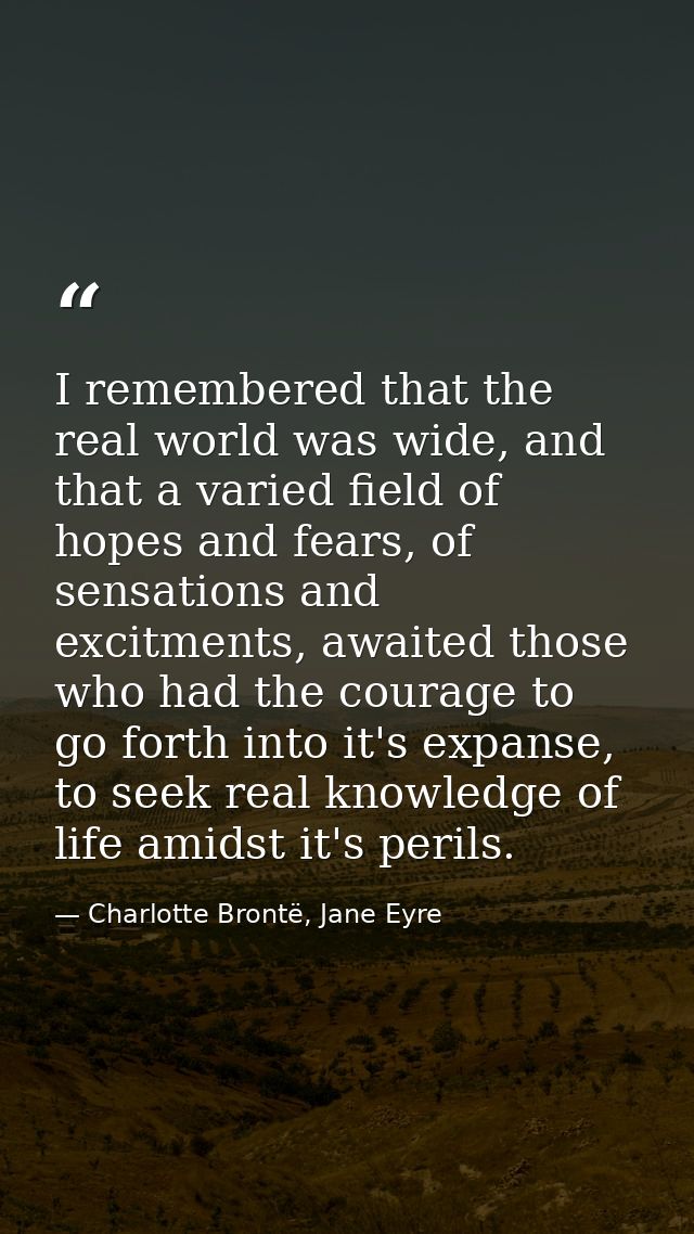 I remembered that the real world was wide, and that a varied field of hopes and fears, of sensations and excitments, awa — Charlotte Brontë, Jane Eyre