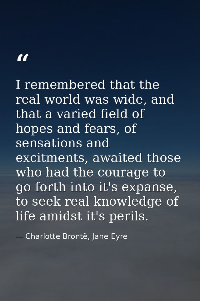 I remembered that the real world was wide, and that a varied field of hopes and fears, of sensations and excitments, awa — Charlotte Brontë, Jane Eyre