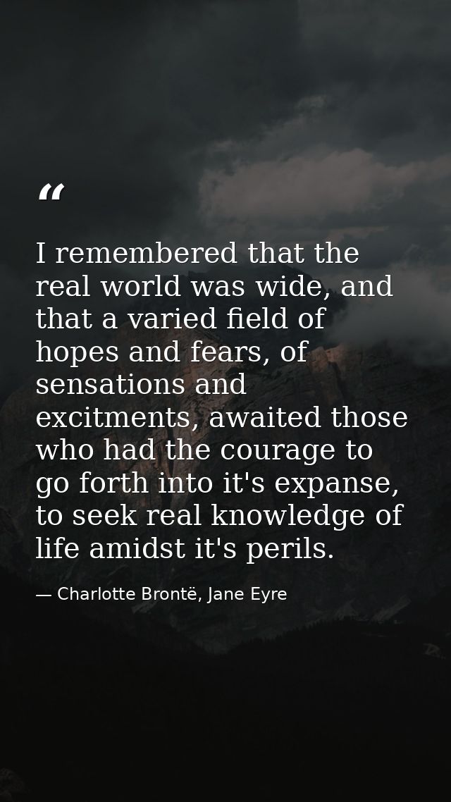 I remembered that the real world was wide, and that a varied field of hopes and fears, of sensations and excitments, awa — Charlotte Brontë, Jane Eyre