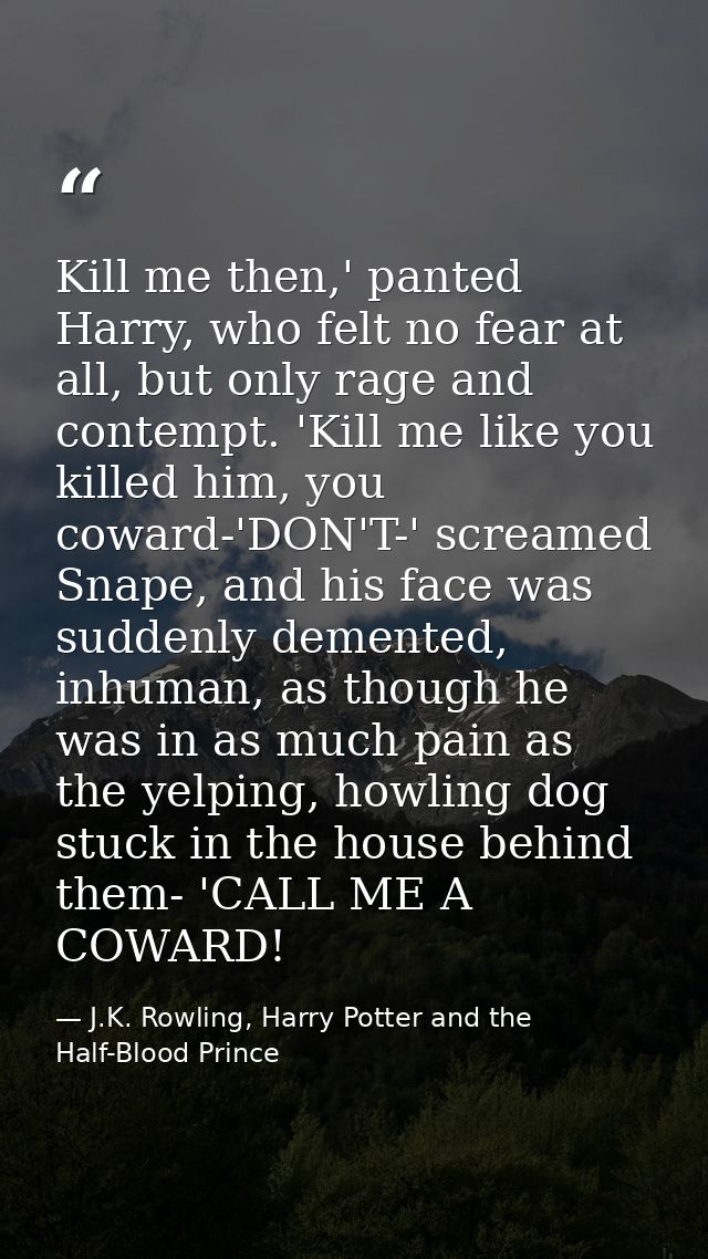 Kill me then,' panted Harry, who felt no fear at all, but only rage and contempt. 'Kill me like you killed him, you cowa — J.K. Rowling, Harry Potter and the Half-Blood Prince