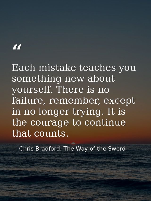 Each mistake teaches you something new about yourself. There is no failure, remember, except in no longer trying. It is  — Chris Bradford, The Way of the Sword