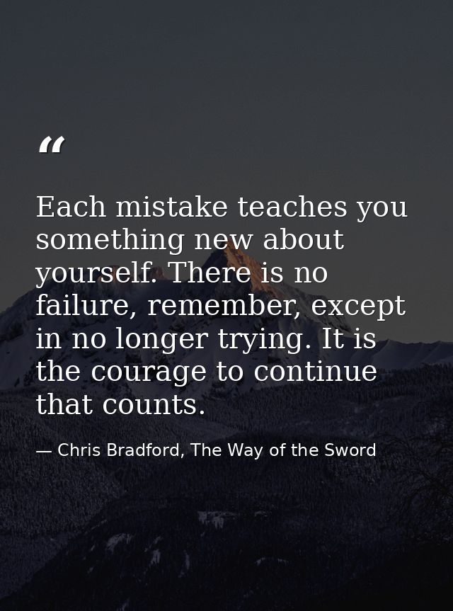 Each mistake teaches you something new about yourself. There is no failure, remember, except in no longer trying. It is  — Chris Bradford, The Way of the Sword