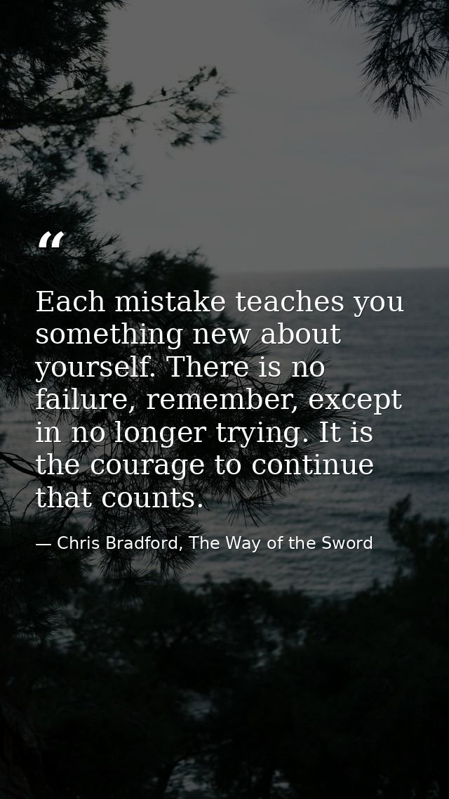 Each mistake teaches you something new about yourself. There is no failure, remember, except in no longer trying. It is  — Chris Bradford, The Way of the Sword
