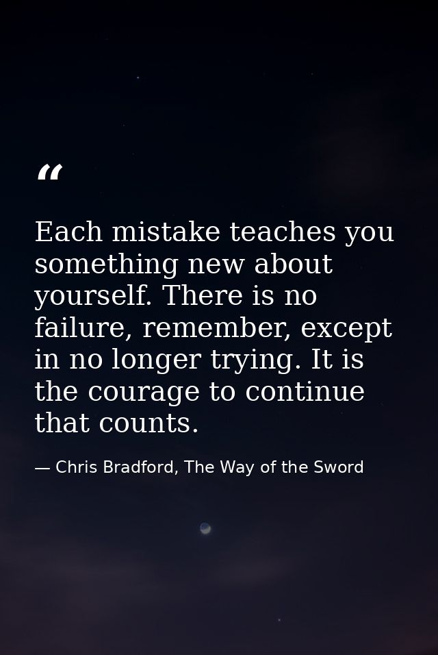 Each mistake teaches you something new about yourself. There is no failure, remember, except in no longer trying. It is  — Chris Bradford, The Way of the Sword