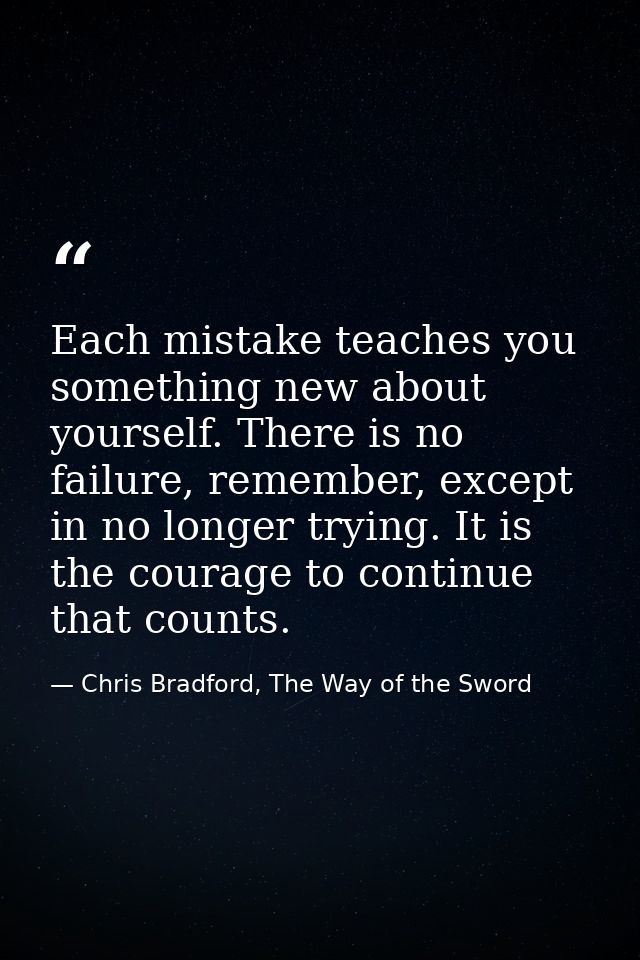 Each mistake teaches you something new about yourself. There is no failure, remember, except in no longer trying. It is  — Chris Bradford, The Way of the Sword