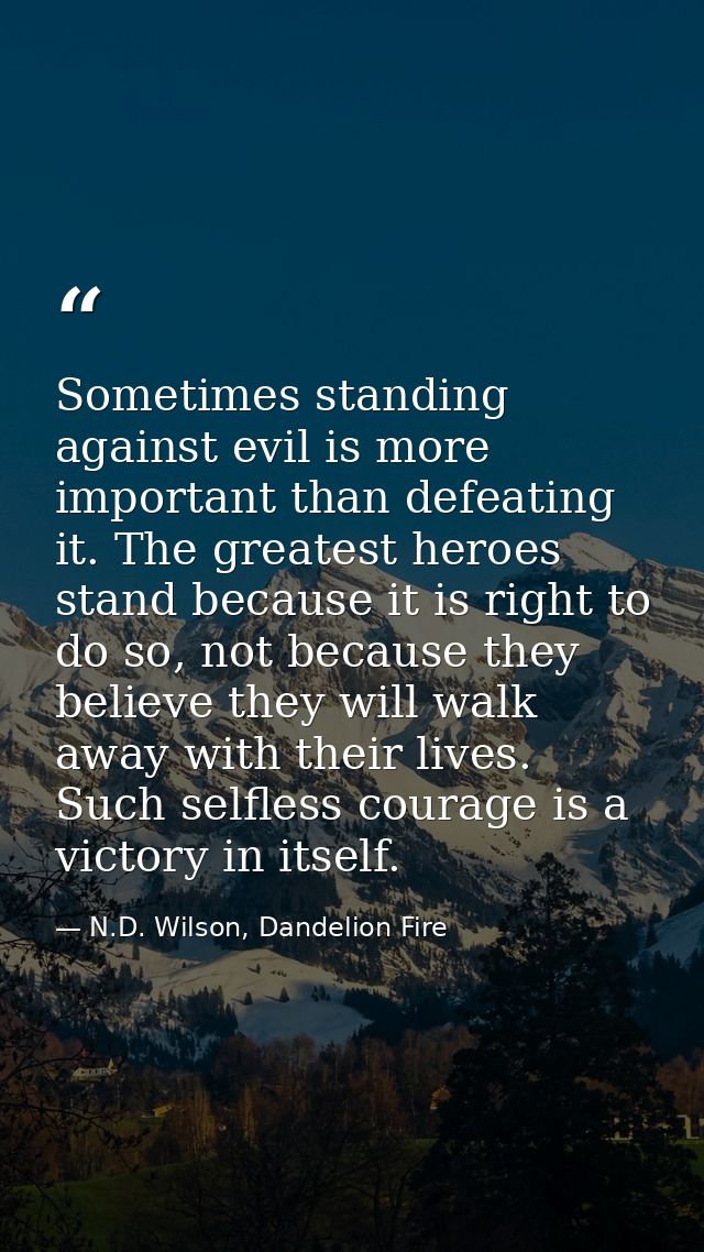 Sometimes standing against evil is more important than defeating it. The greatest heroes stand because it is right to do — N.D. Wilson, Dandelion Fire