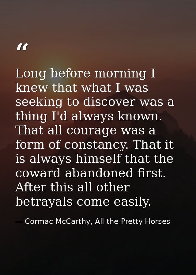 Long before morning I knew that what I was seeking to discover was a thing I'd always known. That all courage was a form — Cormac McCarthy, All the Pretty Horses
