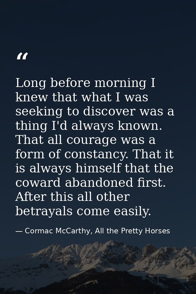 Long before morning I knew that what I was seeking to discover was a thing I'd always known. That all courage was a form — Cormac McCarthy, All the Pretty Horses
