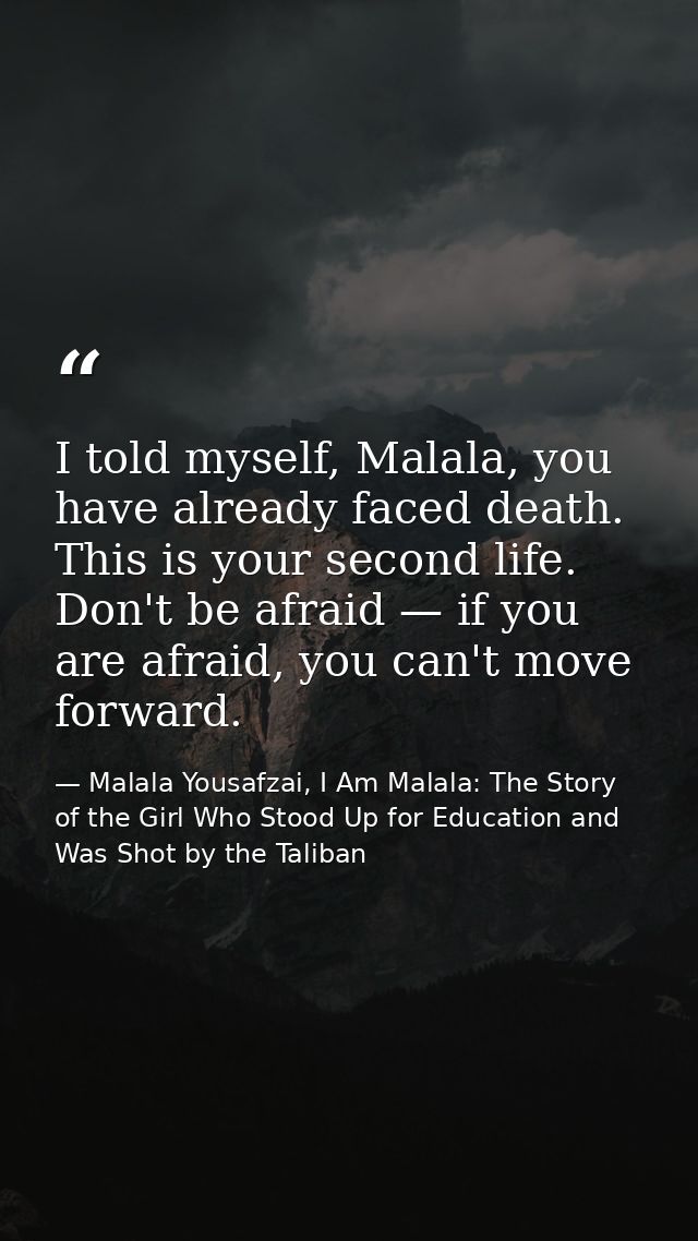 I told myself, Malala, you have already faced death. This is your second life. Don't be afraid — if you are afraid, you  — Malala Yousafzai, I Am Malala: The Story of the Girl Who Stood Up for Education and Was Shot by the Taliban