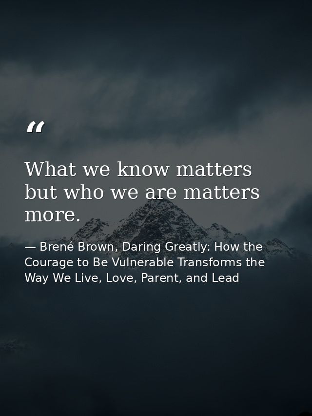 What we know matters but who we are matters more. — Brené Brown, Daring Greatly: How the Courage to Be Vulnerable Transforms the Way We Live, Love, Parent, and Lead