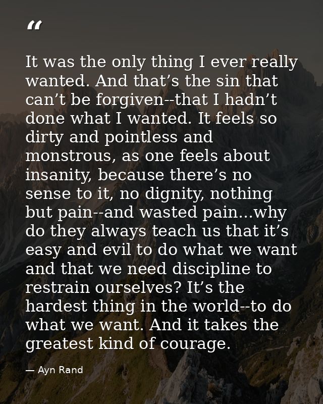 It was the only thing I ever really wanted. And that’s the sin that can’t be forgiven--that I hadn’t done what I wanted. — Ayn Rand
