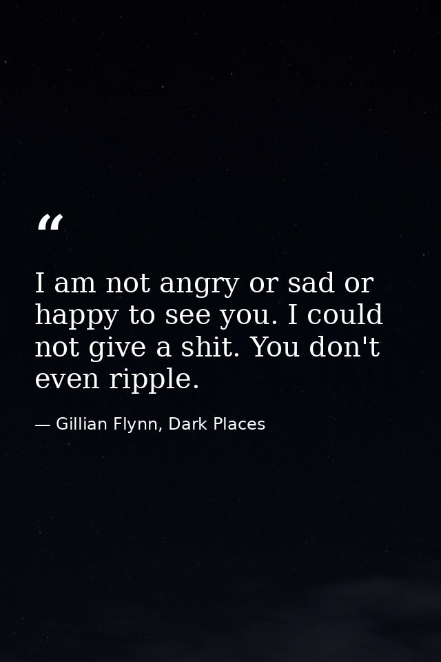 I am not angry or sad or happy to see you. I could not give a shit. You don't even ripple. — Gillian Flynn, Dark Places