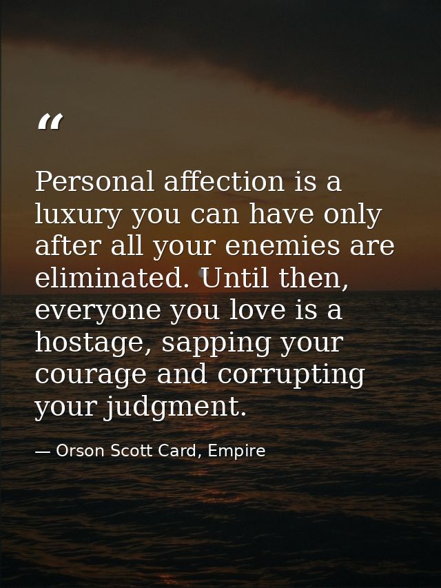 Personal affection is a luxury you can have only after all your enemies are eliminated. Until then, everyone you love is — Orson Scott Card, Empire