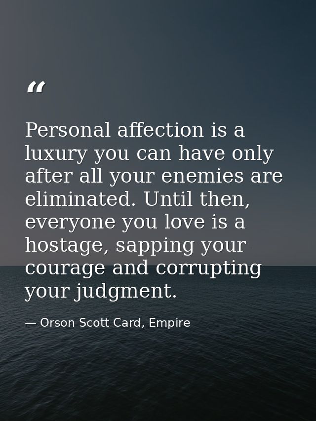 Personal affection is a luxury you can have only after all your enemies are eliminated. Until then, everyone you love is — Orson Scott Card, Empire
