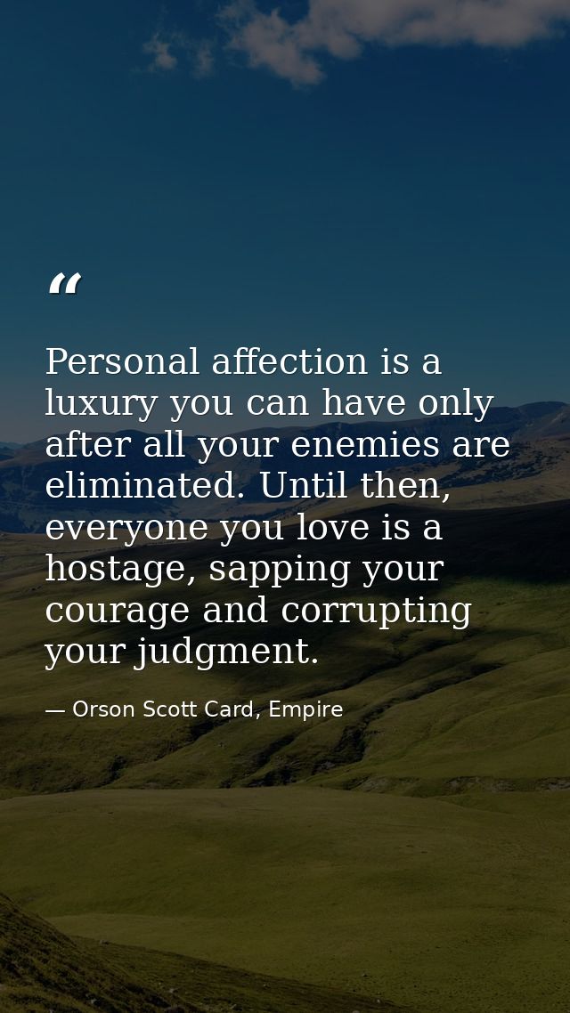 Personal affection is a luxury you can have only after all your enemies are eliminated. Until then, everyone you love is — Orson Scott Card, Empire