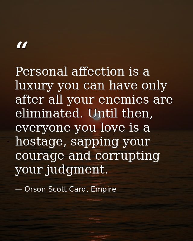 Personal affection is a luxury you can have only after all your enemies are eliminated. Until then, everyone you love is — Orson Scott Card, Empire