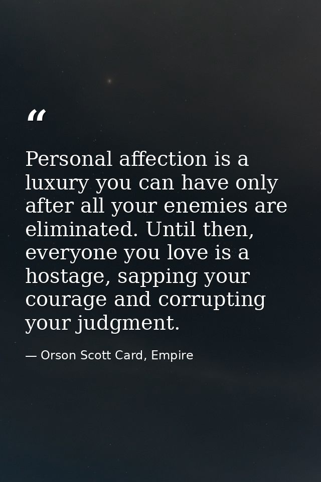 Personal affection is a luxury you can have only after all your enemies are eliminated. Until then, everyone you love is — Orson Scott Card, Empire