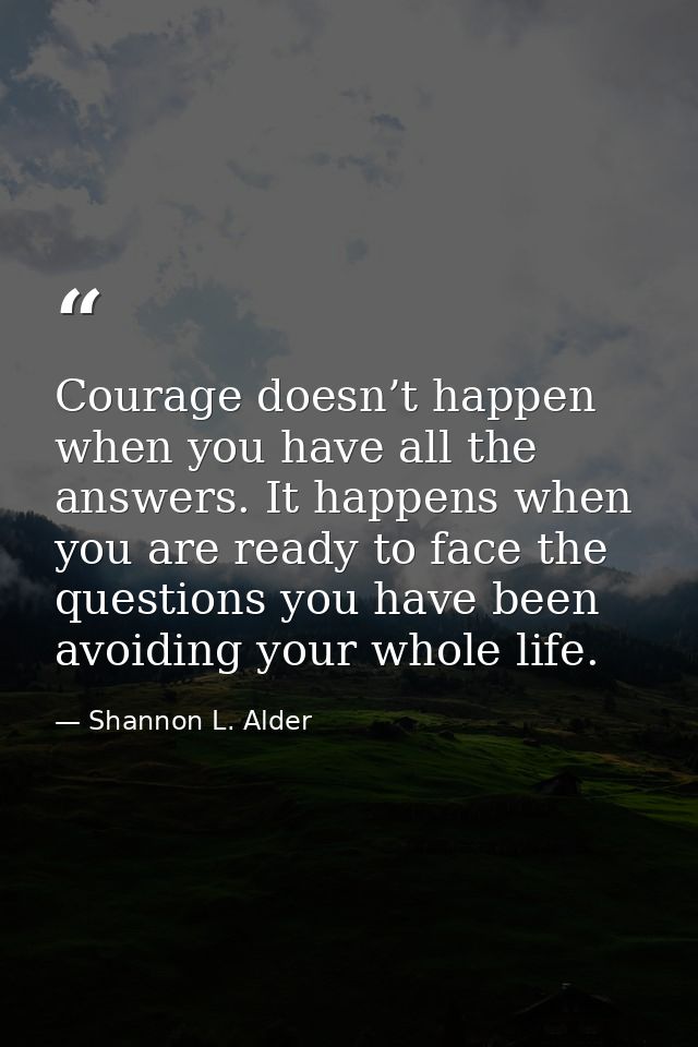 Courage doesn’t happen when you have all the answers. It happens when you are ready to face the questions you have been  — Shannon L. Alder