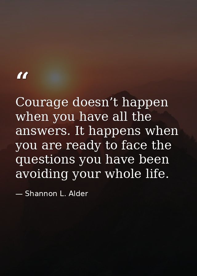 Courage doesn’t happen when you have all the answers. It happens when you are ready to face the questions you have been  — Shannon L. Alder