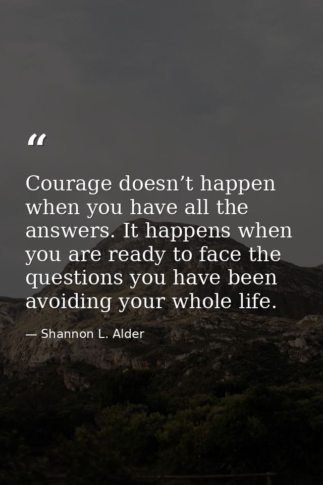 Courage doesn’t happen when you have all the answers. It happens when you are ready to face the questions you have been  — Shannon L. Alder