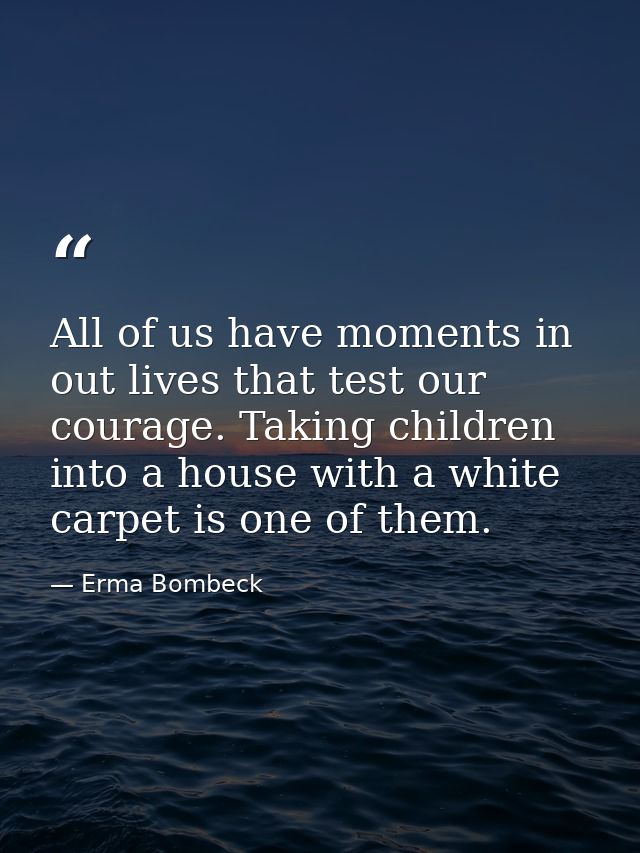 All of us have moments in out lives that test our courage. Taking children into a house with a white carpet is one of th — Erma Bombeck