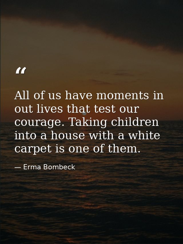 All of us have moments in out lives that test our courage. Taking children into a house with a white carpet is one of th — Erma Bombeck
