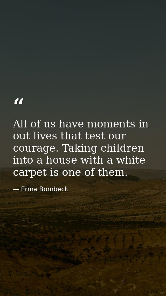 All of us have moments in out lives that test our courage. Taking children into a house with a white carpet is one of th — Erma Bombeck