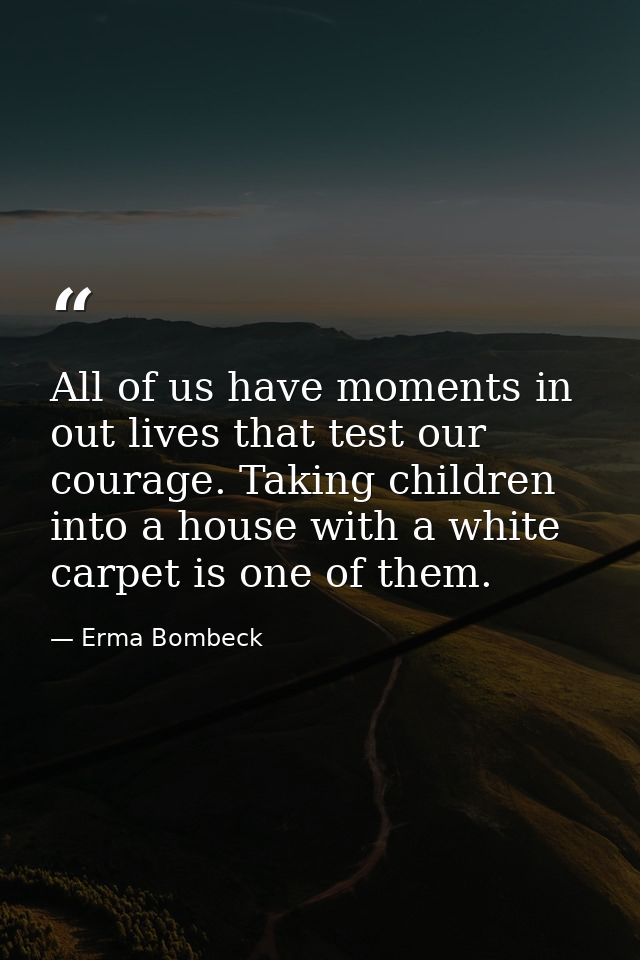 All of us have moments in out lives that test our courage. Taking children into a house with a white carpet is one of th — Erma Bombeck