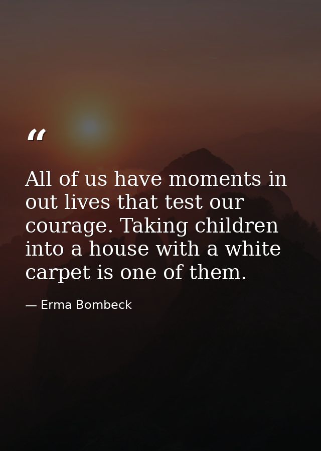 All of us have moments in out lives that test our courage. Taking children into a house with a white carpet is one of th — Erma Bombeck