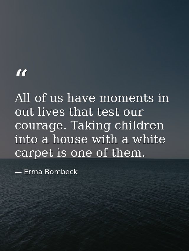 All of us have moments in out lives that test our courage. Taking children into a house with a white carpet is one of th — Erma Bombeck