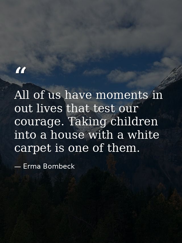 All of us have moments in out lives that test our courage. Taking children into a house with a white carpet is one of th — Erma Bombeck