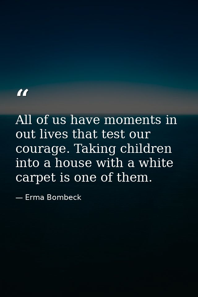 All of us have moments in out lives that test our courage. Taking children into a house with a white carpet is one of th — Erma Bombeck